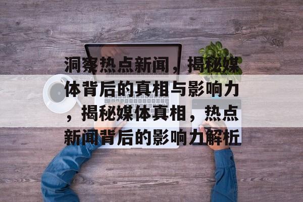 洞察热点新闻，揭秘媒体背后的真相与影响力，揭秘媒体真相，热点新闻背后的影响力解析