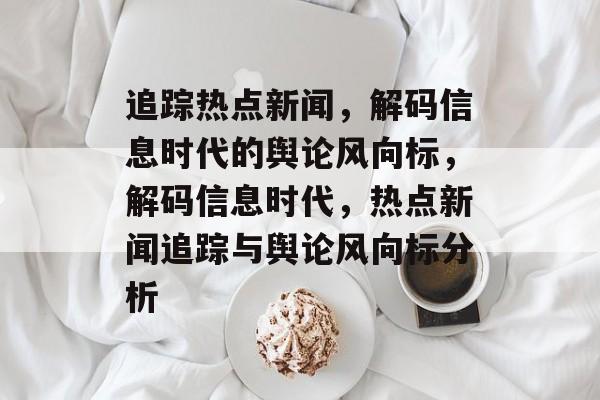 追踪热点新闻，解码信息时代的舆论风向标，解码信息时代，热点新闻追踪与舆论风向标分析
