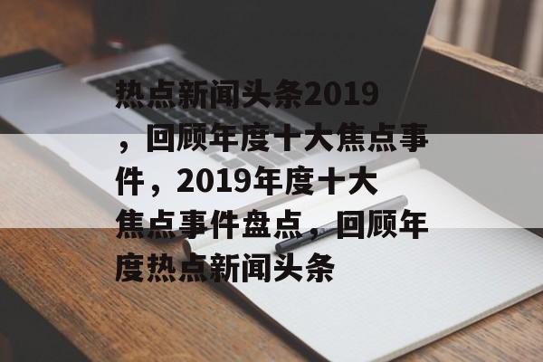 热点新闻头条2019，回顾年度十大焦点事件，2019年度十大焦点事件盘点，回顾年度热点新闻头条