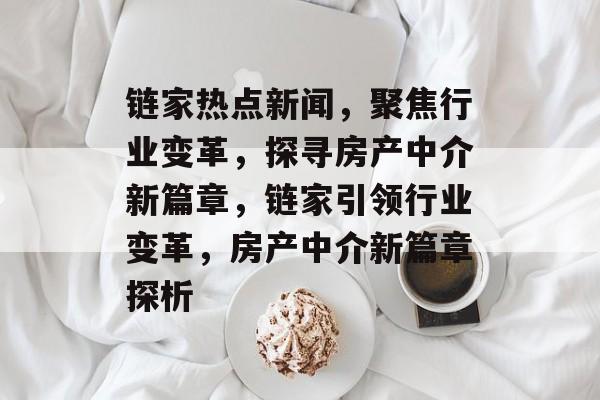 链家热点新闻，聚焦行业变革，探寻房产中介新篇章，链家引领行业变革，房产中介新篇章探析