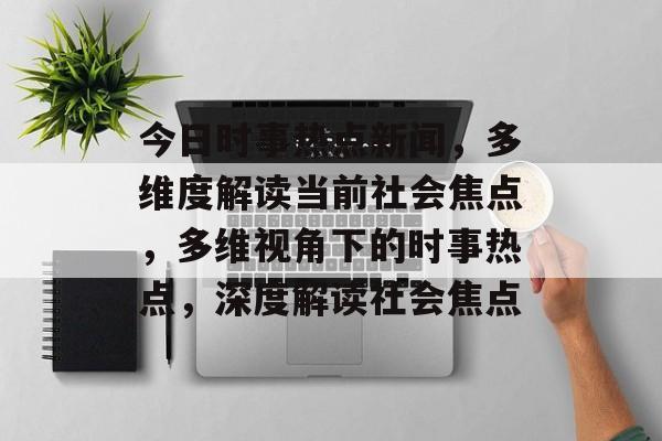 今日时事热点新闻，多维度解读当前社会焦点，多维视角下的时事热点，深度解读社会焦点
