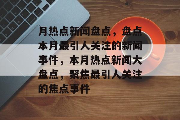 月热点新闻盘点，盘点本月最引人关注的新闻事件，本月热点新闻大盘点，聚焦最引人关注的焦点事件