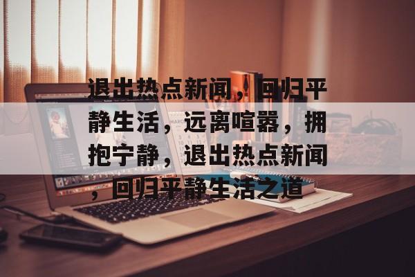 退出热点新闻，回归平静生活，远离喧嚣，拥抱宁静，退出热点新闻，回归平静生活之道