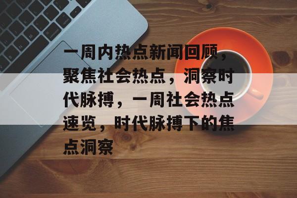 一周内热点新闻回顾，聚焦社会热点，洞察时代脉搏，一周社会热点速览，时代脉搏下的焦点洞察