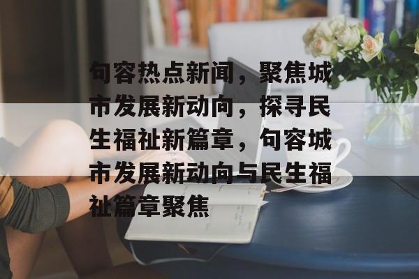 句容热点新闻，聚焦城市发展新动向，探寻民生福祉新篇章，句容城市发展新动向与民生福祉篇章聚焦