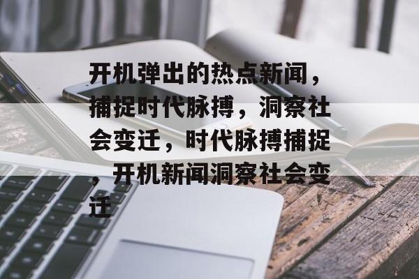 开机弹出的热点新闻，捕捉时代脉搏，洞察社会变迁，时代脉搏捕捉，开机新闻洞察社会变迁