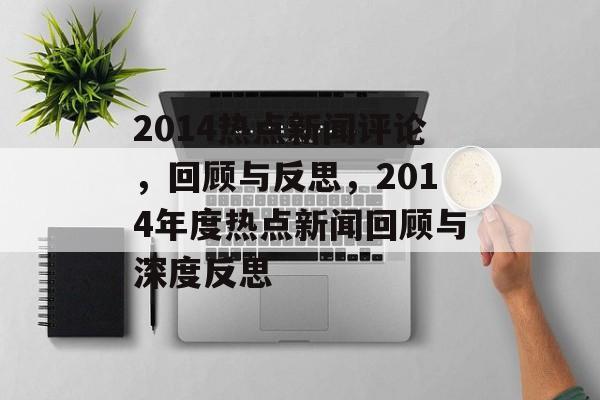 2014热点新闻评论，回顾与反思，2014年度热点新闻回顾与深度反思