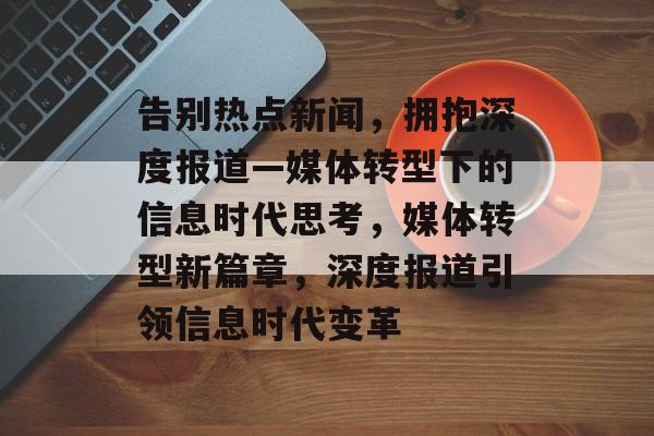 告别热点新闻，拥抱深度报道—媒体转型下的信息时代思考，媒体转型新篇章，深度报道引领信息时代变革