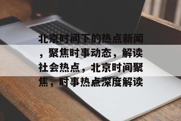北京时间下的热点新闻，聚焦时事动态，解读社会热点，北京时间聚焦，时事热点深度解读