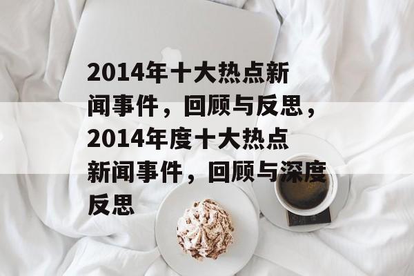 2014年十大热点新闻事件，回顾与反思，2014年度十大热点新闻事件，回顾与深度反思