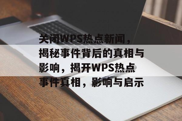 关闭WPS热点新闻，揭秘事件背后的真相与影响，揭开WPS热点事件真相，影响与启示