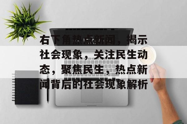 右下角热点新闻，揭示社会现象，关注民生动态，聚焦民生，热点新闻背后的社会现象解析