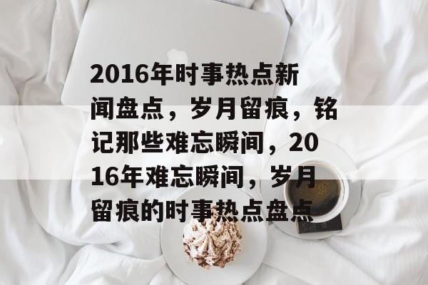 2016年时事热点新闻盘点，岁月留痕，铭记那些难忘瞬间，2016年难忘瞬间，岁月留痕的时事热点盘点