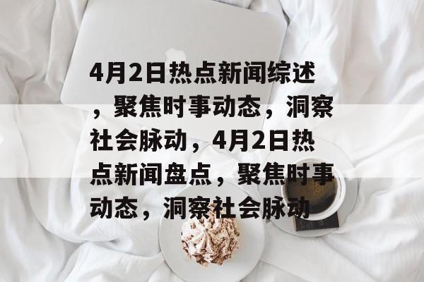 4月2日热点新闻综述，聚焦时事动态，洞察社会脉动，4月2日热点新闻盘点，聚焦时事动态，洞察社会脉动