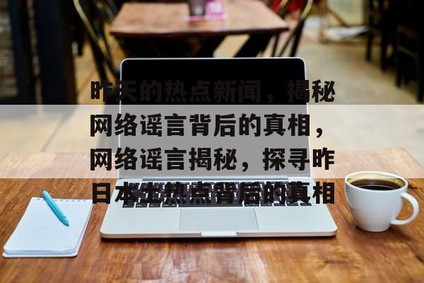昨天的热点新闻，揭秘网络谣言背后的真相，网络谣言揭秘，探寻昨日本土热点背后的真相