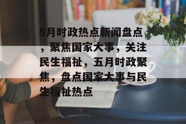 5月时政热点新闻盘点，聚焦国家大事，关注民生福祉，五月时政聚焦，盘点国家大事与民生福祉热点