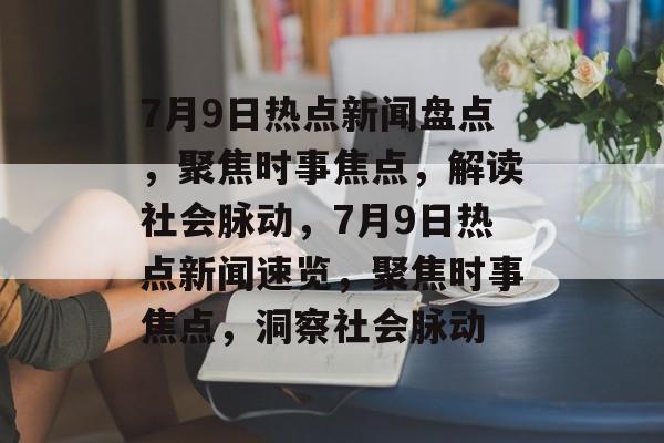 7月9日热点新闻盘点，聚焦时事焦点，解读社会脉动，7月9日热点新闻速览，聚焦时事焦点，洞察社会脉动
