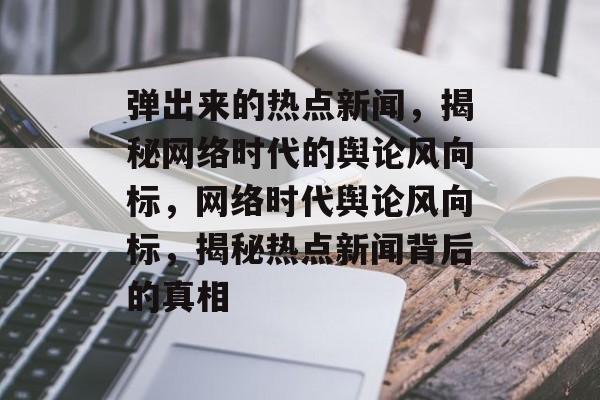 弹出来的热点新闻，揭秘网络时代的舆论风向标，网络时代舆论风向标，揭秘热点新闻背后的真相