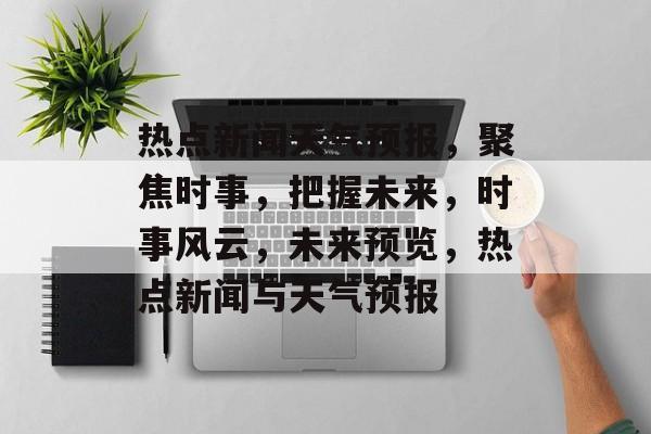 热点新闻天气预报，聚焦时事，把握未来，时事风云，未来预览，热点新闻与天气预报