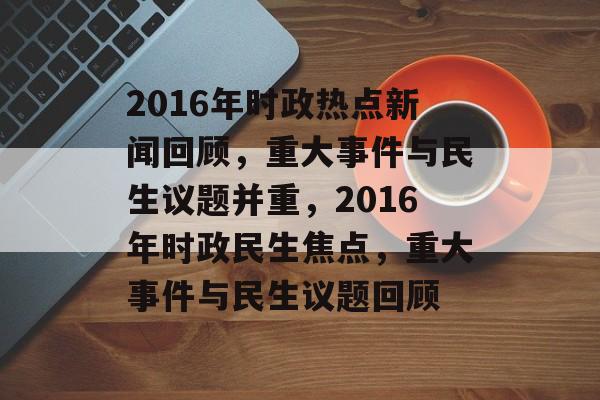 2016年时政热点新闻回顾，重大事件与民生议题并重，2016年时政民生焦点，重大事件与民生议题回顾