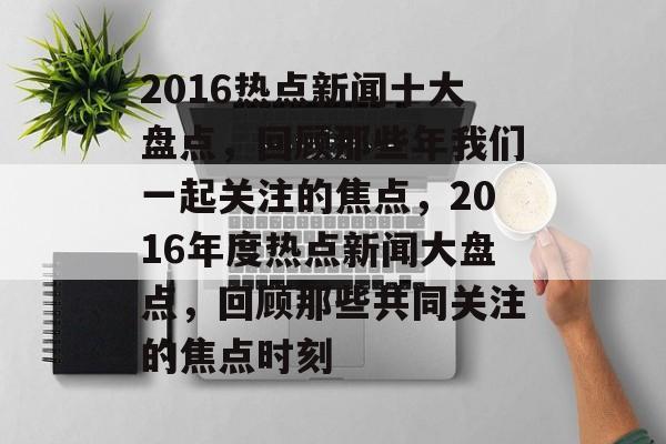 2016热点新闻十大盘点，回顾那些年我们一起关注的焦点，2016年度热点新闻大盘点，回顾那些共同关注的焦点时刻