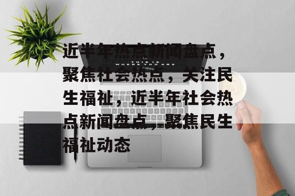 近半年热点新闻盘点，聚焦社会热点，关注民生福祉，近半年社会热点新闻盘点，聚焦民生福祉动态