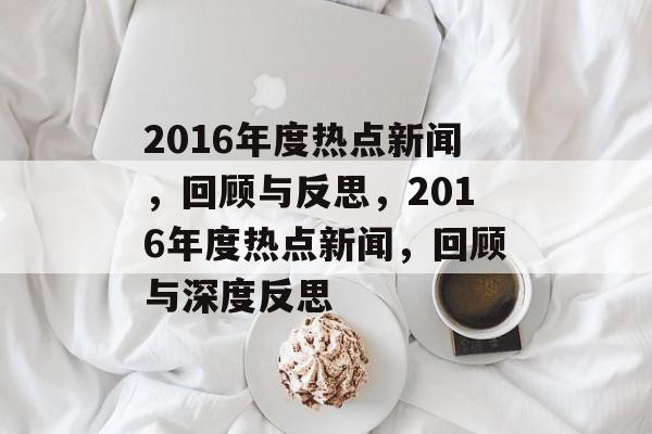 2016年度热点新闻，回顾与反思，2016年度热点新闻，回顾与深度反思