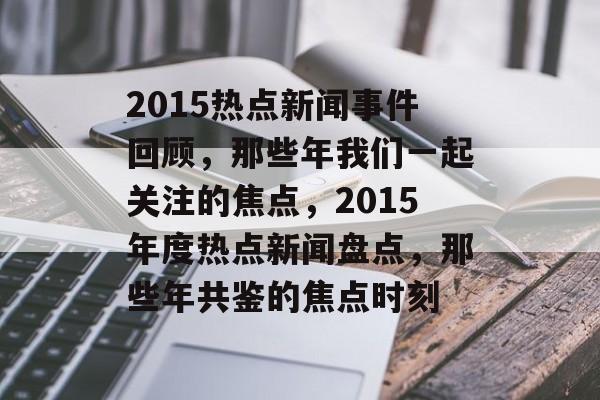 2015热点新闻事件回顾,那些年我们一起关注的焦点,2015年度热点新闻盘点,那些年共鉴的焦点时刻 2015热点新闻事件回顾,那些年我们一起关注的焦点,2015年度热点新闻盘点,那些年共鉴的焦点时刻