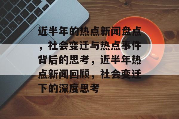 近半年的热点新闻盘点，社会变迁与热点事件背后的思考，近半年热点新闻回顾，社会变迁下的深度思考
