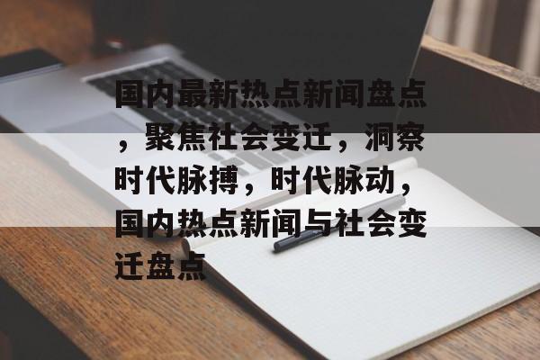 国内最新热点新闻盘点,聚焦社会变迁,洞察时代脉搏,时代脉动,国内热点新闻与社会变迁盘点 国内最新热点新闻盘点,聚焦社会变迁,洞察时代脉搏,时代脉动,国内热点新闻与社会变迁盘点