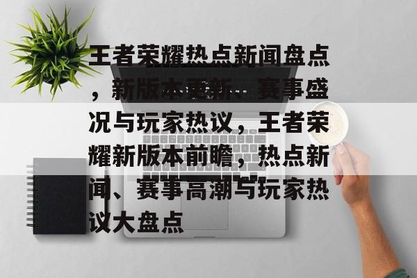 王者荣耀热点新闻盘点，新版本更新、赛事盛况与玩家热议，王者荣耀新版本前瞻，热点新闻、赛事高潮与玩家热议大盘点