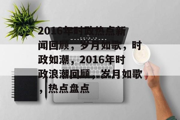 2016年时政热点新闻回顾,岁月如歌,时政如潮,2016年时政浪潮回顾,岁月如歌,热点盘点 2016年时政热点新闻回顾,岁月如歌,时政如潮,2016年时政浪潮回顾,岁月如歌,热点盘点