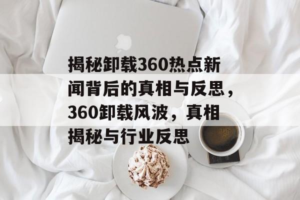 揭秘卸载360热点新闻背后的真相与反思，360卸载风波，真相揭秘与行业反思