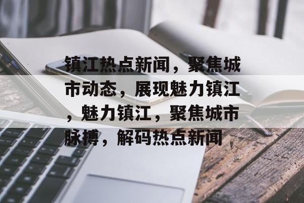 镇江热点新闻，聚焦城市动态，展现魅力镇江，魅力镇江，聚焦城市脉搏，解码热点新闻