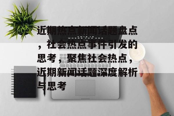 近期热点新闻话题盘点，社会热点事件引发的思考，聚焦社会热点，近期新闻话题深度解析与思考