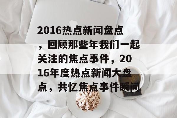 2016热点新闻盘点，回顾那些年我们一起关注的焦点事件，2016年度热点新闻大盘点，共忆焦点事件瞬间