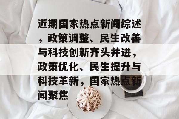 近期国家热点新闻综述，政策调整、民生改善与科技创新齐头并进，政策优化、民生提升与科技革新，国家热点新闻聚焦