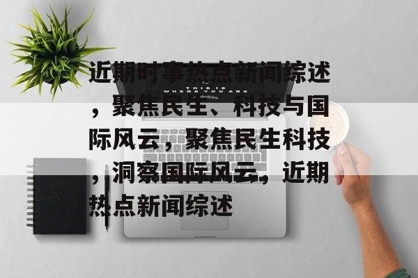近期时事热点新闻综述，聚焦民生、科技与国际风云，聚焦民生科技，洞察国际风云，近期热点新闻综述