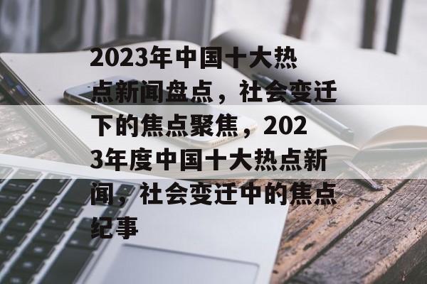2023年中国十大热点新闻盘点，社会变迁下的焦点聚焦，2023年度中国十大热点新闻，社会变迁中的焦点纪事