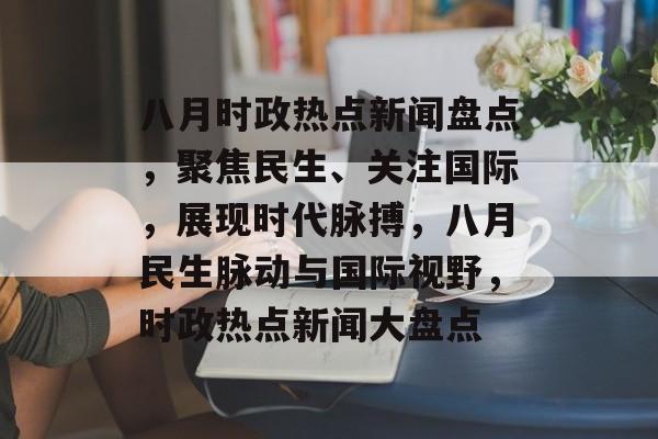 八月时政热点新闻盘点，聚焦民生、关注国际，展现时代脉搏，八月民生脉动与国际视野，时政热点新闻大盘点