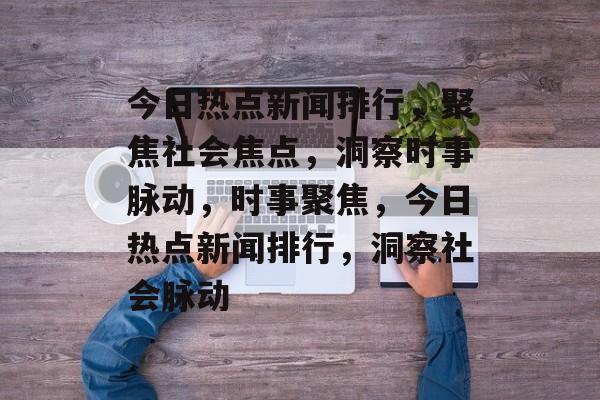 今日热点新闻排行，聚焦社会焦点，洞察时事脉动，时事聚焦，今日热点新闻排行，洞察社会脉动
