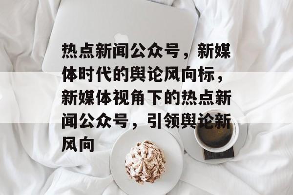 热点新闻公众号,新媒体时代的舆论风向标,新媒体视角下的热点新闻公众号,引领舆论新风向 热点新闻公众号,新媒体时代的舆论风向标,新媒体视角下的热点新闻公众号,引领舆论新风向