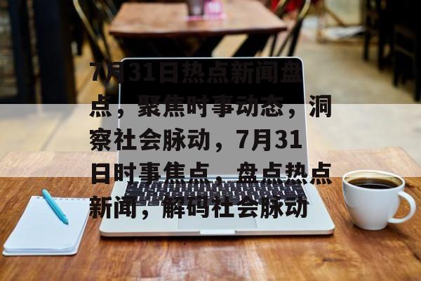 7月31日热点新闻盘点，聚焦时事动态，洞察社会脉动，7月31日时事焦点，盘点热点新闻，解码社会脉动