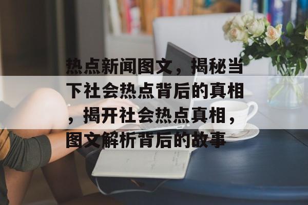 热点新闻图文，揭秘当下社会热点背后的真相，揭开社会热点真相，图文解析背后的故事