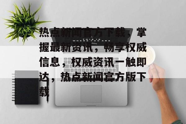 热点新闻官方下载，掌握最新资讯，畅享权威信息，权威资讯一触即达，热点新闻官方版下载