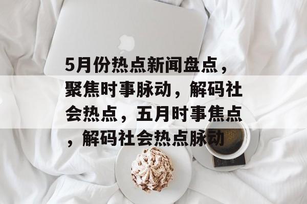 5月份热点新闻盘点，聚焦时事脉动，解码社会热点，五月时事焦点，解码社会热点脉动