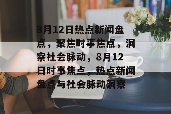 8月12日热点新闻盘点，聚焦时事焦点，洞察社会脉动，8月12日时事焦点，热点新闻盘点与社会脉动洞察