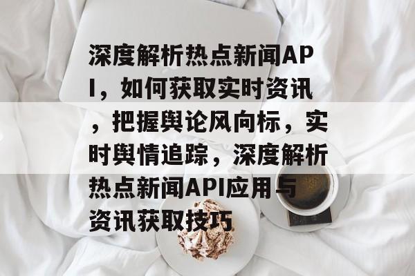 深度解析热点新闻API，如何获取实时资讯，把握舆论风向标，实时舆情追踪，深度解析热点新闻API应用与资讯获取技巧