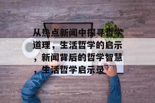从热点新闻中探寻哲学道理，生活哲学的启示，新闻背后的哲学智慧，生活哲学启示录
