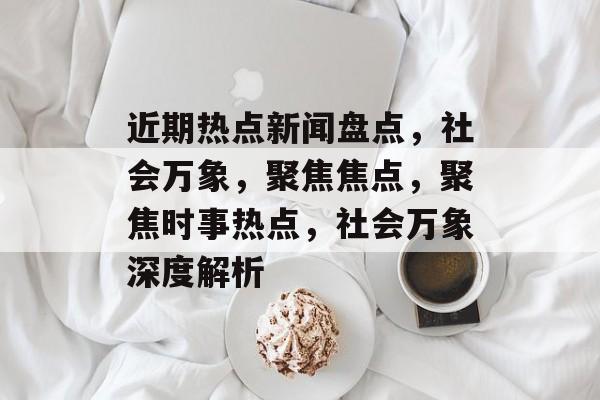 近期热点新闻盘点，社会万象，聚焦焦点，聚焦时事热点，社会万象深度解析